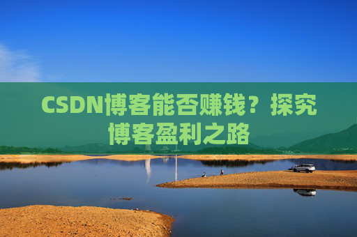 CSDN博客能否赚钱？探究博客盈利之路